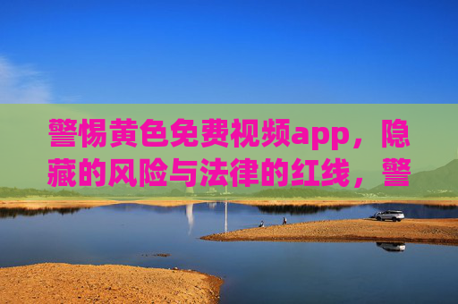 警惕黄色免费视频app,隐藏的风险与法律的红线,警惕黄色免费视频APP,隐藏风险与法律红线 警惕黄色免费视频app,隐藏的风险与法律的红线,警惕黄色免费视频APP,隐藏风险与法律红线