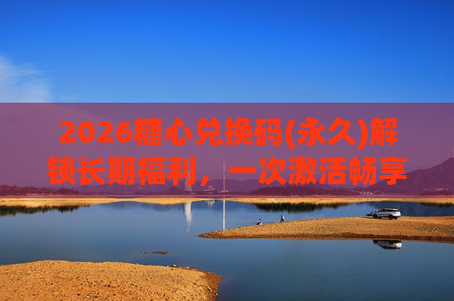 2026糖心兑换码(永久)解锁长期福利,一次激活畅享至2026及以后!2026糖心永久兑换码,一次激活,畅享长期福利至2026及以后 2026糖心兑换码(永久)解锁长期福利,一次激活畅享至2026及以后!2026糖心永久兑换码,一次激活,畅享长期福利至2026及以后