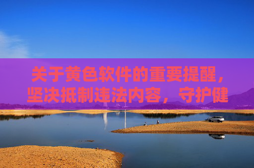 关于黄色软件的重要提醒,坚决抵制违法内容,守护健康网络空间,抵制黄色软件,守护健康网络空间 关于黄色软件的重要提醒,坚决抵制违法内容,守护健康网络空间,抵制黄色软件,守护健康网络空间