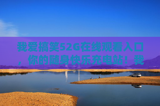 我爱搞笑52G在线观看入口，你的随身快乐充电站！我爱搞笑52G，随身快乐充电站入口！