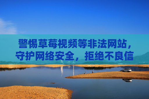 警惕草莓视频等非法网站,守护网络安全,拒绝不良信息,警惕草莓视频等非法网站,守护网络安全,拒绝不良信息 警惕草莓视频等非法网站,守护网络安全,拒绝不良信息,警惕草莓视频等非法网站,守护网络安全,拒绝不良信息