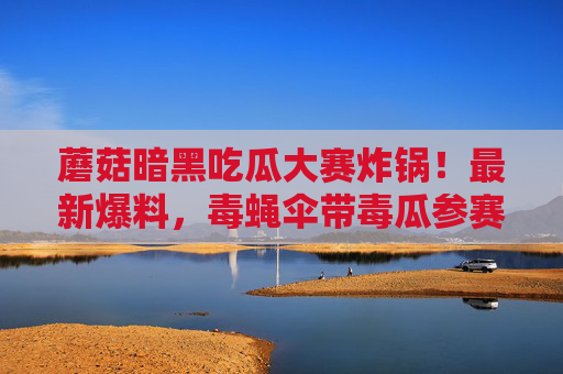 蘑菇暗黑吃瓜大赛炸锅!最新爆料,毒蝇伞带毒瓜参赛,评委羊肚菌被曝暗箱操作!蘑菇暗黑吃瓜大赛炸锅!毒蝇伞带毒瓜参赛,评委羊肚菌被曝暗箱操作 蘑菇暗黑吃瓜大赛炸锅!最新爆料,毒蝇伞带毒瓜参赛,评委羊肚菌被曝暗箱操作!蘑菇暗黑吃瓜大赛炸锅!毒蝇伞带毒瓜参赛,评委羊肚菌被曝暗箱操作