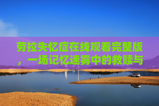 劳拉失忆症在线观看完整版,一场记忆迷雾中的救赎与真相,劳拉失忆症,记忆迷雾中的救赎与真相 劳拉失忆症在线观看完整版,一场记忆迷雾中的救赎与真相,劳拉失忆症,记忆迷雾中的救赎与真相