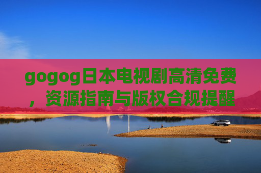 gogog日本电视剧高清免费,资源指南与版权合规提醒,日本电视剧高清免费资源指南与版权合规提醒 gogog日本电视剧高清免费,资源指南与版权合规提醒,日本电视剧高清免费资源指南与版权合规提醒
