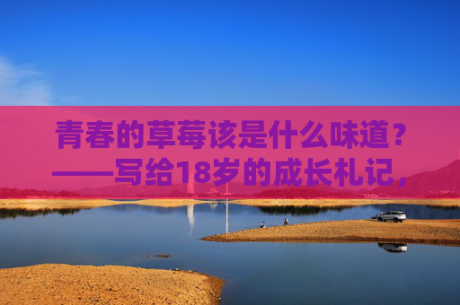 青春的草莓该是什么味道?——写给18岁的成长札记,草莓味的18岁成长 青春的草莓该是什么味道?——写给18岁的成长札记,草莓味的18岁成长