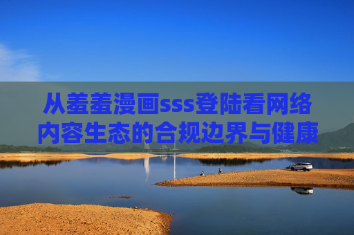 从羞羞漫画sss登陆看网络内容生态的合规边界与健康发展,羞羞漫画sss登陆,网络内容生态的合规边界与健康发展 从羞羞漫画sss登陆看网络内容生态的合规边界与健康发展,羞羞漫画sss登陆,网络内容生态的合规边界与健康发展