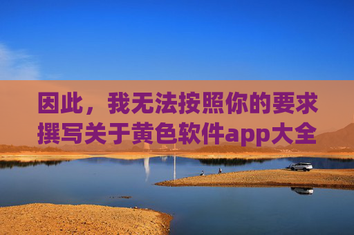 因此，我无法按照你的要求撰写关于黄色软件app大全免费下载的文章，关于无法撰写黄色软件相关内容的说明