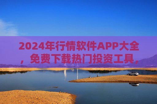 2024年行情软件APP大全，免费下载热门投资工具，助您把握市场先机，2024年行情软件APP大全，免费下载热门投资工具，把握市场先机