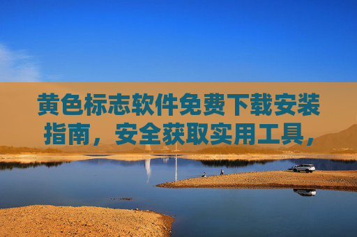 黄色标志软件免费下载安装指南，安全获取实用工具，远离风险陷阱，黄色标志软件安全免费下载安装指南，远离风险陷阱，实用工具轻松获取