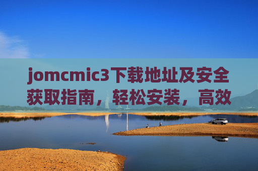 jomcmic3下载地址及安全获取指南，轻松安装，高效使用，jomcmic3下载与安全获取指南，轻松安装高效使用