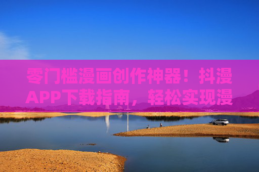 零门槛漫画创作神器！抖漫APP下载指南，轻松实现漫画家梦想，抖漫APP，零门槛漫画创作神器，轻松实现漫画家梦想