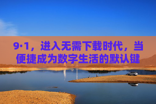 9·1，进入无需下载时代，当便捷成为数字生活的默认键，9·1开启无需下载时代，便捷成数字生活默认键