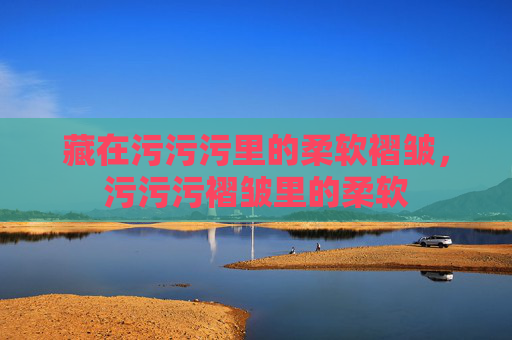 藏在污污污里的柔软褶皱，污污污褶皱里的柔软