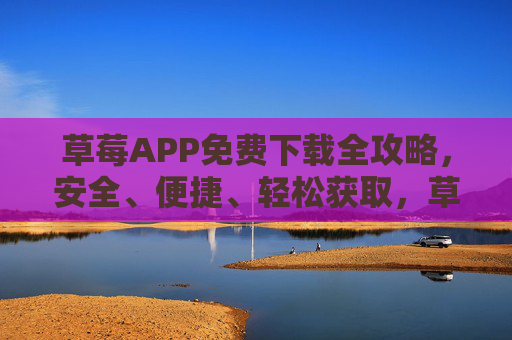 草莓APP免费下载全攻略，安全、便捷、轻松获取，草莓APP免费下载全攻略，安全便捷轻松获取