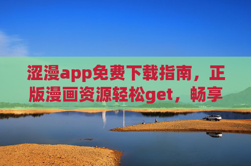 涩漫app免费下载指南，正版漫画资源轻松get，畅享沉浸式阅读体验，涩漫app免费下载，正版漫画资源轻松get，畅享沉浸式阅读