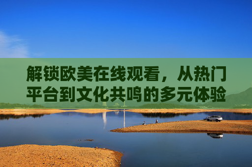 解锁欧美在线观看，从热门平台到文化共鸣的多元体验，解锁欧美在线观看，热门平台与文化共鸣的多元体验