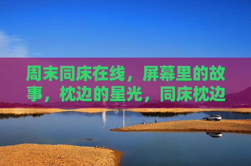 周末同床在线，屏幕里的故事，枕边的星光，同床枕边星光，屏幕周末故事