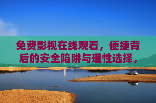 免费影视在线观看,便捷背后的安全陷阱与理性选择,免费影视在线观看,便捷背后的安全陷阱与理性选择 免费影视在线观看,便捷背后的安全陷阱与理性选择,免费影视在线观看,便捷背后的安全陷阱与理性选择