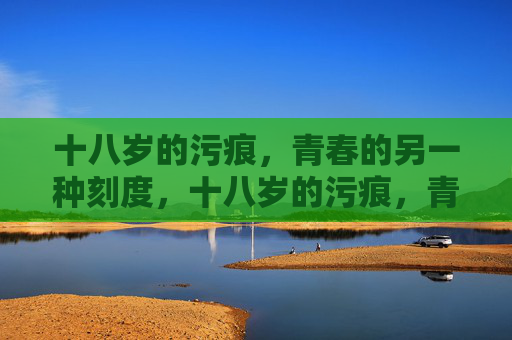 十八岁的污痕,青春的另一种刻度,十八岁的污痕,青春的另一种刻度 十八岁的污痕,青春的另一种刻度,十八岁的污痕,青春的另一种刻度