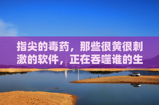 指尖的毒药,那些很黄很刺激的软件,正在吞噬谁的生活?指尖的毒药,刺激软件吞噬谁的生活? 指尖的毒药,那些很黄很刺激的软件,正在吞噬谁的生活?指尖的毒药,刺激软件吞噬谁的生活?