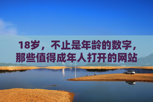 18岁,不止是年龄的数字,那些值得成年人打开的网站,18岁,不止是数字,值得打开的成人成长网站 18岁,不止是年龄的数字,那些值得成年人打开的网站,18岁,不止是数字,值得打开的成人成长网站