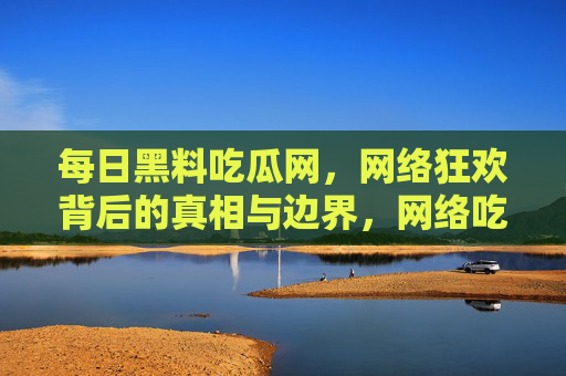 每日黑料吃瓜网,网络狂欢背后的真相与边界,网络吃瓜狂欢的真相与边界 每日黑料吃瓜网,网络狂欢背后的真相与边界,网络吃瓜狂欢的真相与边界