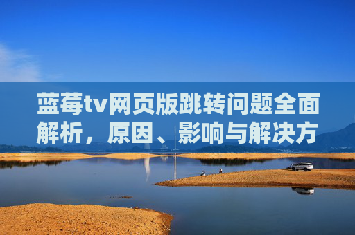 蓝莓tv网页版跳转问题全面解析,原因、影响与解决方法,蓝莓tv网页版跳转问题全面解析,原因、影响与解决方法 蓝莓tv网页版跳转问题全面解析,原因、影响与解决方法,蓝莓tv网页版跳转问题全面解析,原因、影响与解决方法