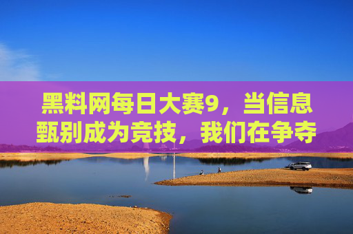 黑料网每日大赛9，当信息甄别成为竞技，我们在争夺理性之光，黑料网每日大赛9，信息甄别竞技，争夺理性之光