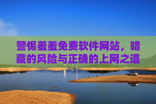警惕羞羞免费软件网站,暗藏的风险与正确的上网之道,警惕羞羞免费软件网站,暗藏风险与正确上网之道 警惕羞羞免费软件网站,暗藏的风险与正确的上网之道,警惕羞羞免费软件网站,暗藏风险与正确上网之道