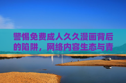 警惕免费成人久久漫画背后的陷阱,网络内容生态与青少年保护,警惕免费成人久久漫画陷阱,网络内容生态与青少年保护 警惕免费成人久久漫画背后的陷阱,网络内容生态与青少年保护,警惕免费成人久久漫画陷阱,网络内容生态与青少年保护