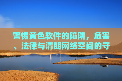 警惕黄色软件的陷阱,危害、法律与清朗网络空间的守护,警惕黄色软件陷阱,危害、法律与清朗网络空间守护 警惕黄色软件的陷阱,危害、法律与清朗网络空间的守护,警惕黄色软件陷阱,危害、法律与清朗网络空间守护