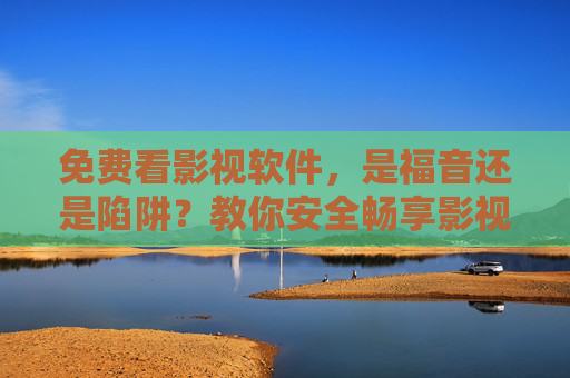 免费看影视软件,是福音还是陷阱?教你安全畅享影视盛宴,免费影视软件,福音还是陷阱?教你安全畅享 免费看影视软件,是福音还是陷阱?教你安全畅享影视盛宴,免费影视软件,福音还是陷阱?教你安全畅享