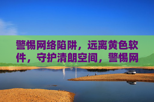 警惕网络陷阱,远离黄色软件,守护清朗空间,警惕网络陷阱,远离黄色软件,守护清朗空间 警惕网络陷阱,远离黄色软件,守护清朗空间,警惕网络陷阱,远离黄色软件,守护清朗空间