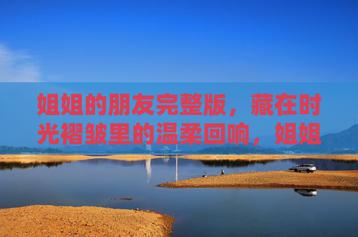 姐姐的朋友完整版,藏在时光褶皱里的温柔回响,姐姐的朋友,藏在时光褶皱里的温柔回响 姐姐的朋友完整版,藏在时光褶皱里的温柔回响,姐姐的朋友,藏在时光褶皱里的温柔回响