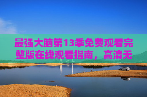 最强大脑第13季免费观看完整版在线观看指南,高清无删减,一键直达正版渠道,最强大脑第13季免费观看完整版高清无删减正版渠道指南 最强大脑第13季免费观看完整版在线观看指南,高清无删减,一键直达正版渠道,最强大脑第13季免费观看完整版高清无删减正版渠道指南