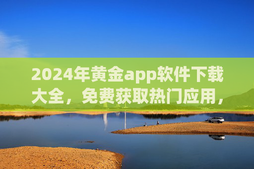 2024年黄金app软件下载大全，免费获取热门应用，安全高效装机指南，2024年黄金app下载大全，免费安全高效装机指南