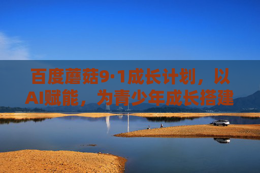 百度蘑菇9·1成长计划,以AI赋能,为青少年成长搭建智慧蘑菇圈,百度蘑菇9·1成长计划,AI赋能青少年,搭建智慧蘑菇圈 百度蘑菇9·1成长计划,以AI赋能,为青少年成长搭建智慧蘑菇圈,百度蘑菇9·1成长计划,AI赋能青少年,搭建智慧蘑菇圈