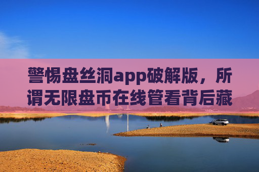 警惕盘丝洞app破解版,所谓无限盘币在线管看背后藏骗局与风险,警惕盘丝洞app破解版,无限盘币在线管看实为骗局与风险 警惕盘丝洞app破解版,所谓无限盘币在线管看背后藏骗局与风险,警惕盘丝洞app破解版,无限盘币在线管看实为骗局与风险