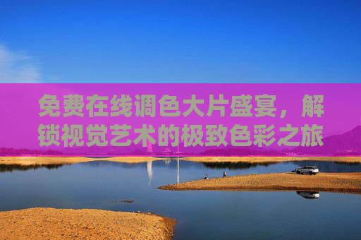 免费在线调色大片盛宴,解锁视觉艺术的极致色彩之旅,免费在线调色大片盛宴,解锁视觉艺术的极致色彩之旅 免费在线调色大片盛宴,解锁视觉艺术的极致色彩之旅,免费在线调色大片盛宴,解锁视觉艺术的极致色彩之旅