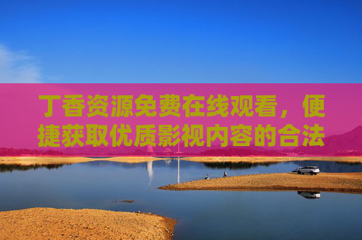丁香资源免费在线观看,便捷获取优质影视内容的合法指南,丁香资源,免费便捷合法获取优质影视内容指南 丁香资源免费在线观看,便捷获取优质影视内容的合法指南,丁香资源,免费便捷合法获取优质影视内容指南