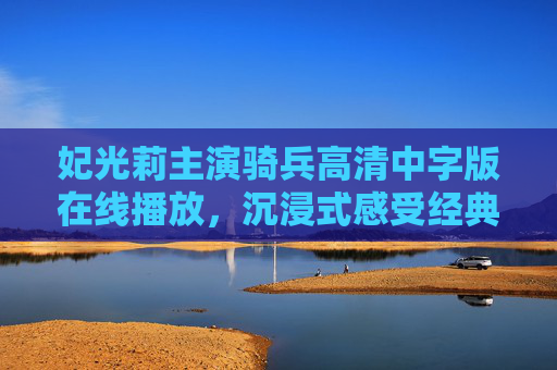 妃光莉主演骑兵高清中字版在线播放,沉浸式感受经典之作魅力,妃光莉主演骑兵高清中字版,沉浸式感受经典魅力 妃光莉主演骑兵高清中字版在线播放,沉浸式感受经典之作魅力,妃光莉主演骑兵高清中字版,沉浸式感受经典魅力