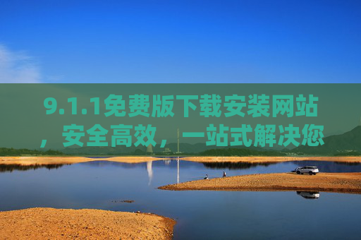 9.1.1免费版下载安装网站,安全高效,一站式解决您的需求 9.1.1免费版下载安装网站,安全高效,一站式解决您的需求