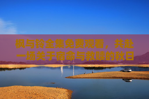 枫与铃全集免费观看,共赴一场关于宿命与救赎的秋日约定,枫与铃,宿命与救赎的秋日约定 枫与铃全集免费观看,共赴一场关于宿命与救赎的秋日约定,枫与铃,宿命与救赎的秋日约定