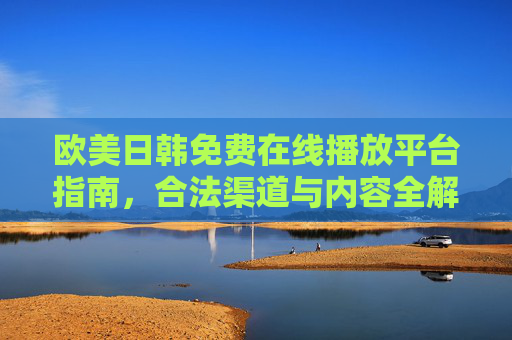 欧美日韩免费在线播放平台指南,合法渠道与内容全解析,欧美日韩免费在线播放平台,合法渠道与内容全解析指南 欧美日韩免费在线播放平台指南,合法渠道与内容全解析,欧美日韩免费在线播放平台,合法渠道与内容全解析指南