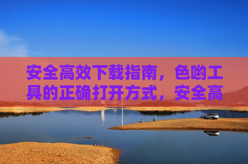 安全高效下载指南,色哟工具的正确打开方式,安全高效下载,色哟工具的正确打开方式 安全高效下载指南,色哟工具的正确打开方式,安全高效下载,色哟工具的正确打开方式