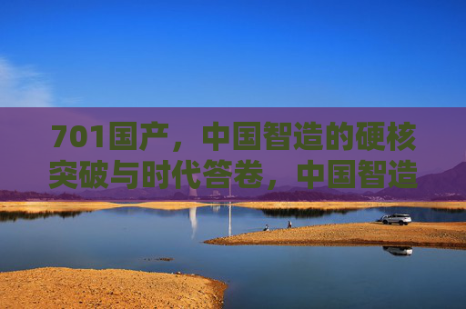 701国产,中国智造的硬核突破与时代答卷,中国智造701国产,硬核突破的时代答卷 701国产,中国智造的硬核突破与时代答卷,中国智造701国产,硬核突破的时代答卷