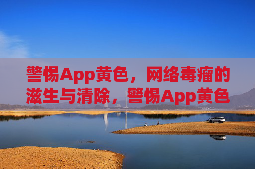 警惕App黄色,网络毒瘤的滋生与清除,警惕App黄色毒瘤,清除网络滋生之患 警惕App黄色,网络毒瘤的滋生与清除,警惕App黄色毒瘤,清除网络滋生之患