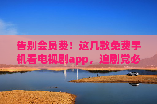 告别会员费!这几款免费手机看电视剧app,追剧党必备,告别会员费!免费手机追剧app,追剧党必备 告别会员费!这几款免费手机看电视剧app,追剧党必备,告别会员费!免费手机追剧app,追剧党必备