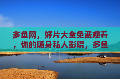 多鱼网,好片大全免费观看,你的随身私人影院,多鱼网,免费好片随身影院 多鱼网,好片大全免费观看,你的随身私人影院,多鱼网,免费好片随身影院