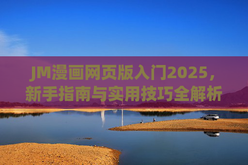 JM漫画网页版入门2025,新手指南与实用技巧全解析,JM漫画网页版2025新手指南,入门与实用技巧全解析 JM漫画网页版入门2025,新手指南与实用技巧全解析,JM漫画网页版2025新手指南,入门与实用技巧全解析